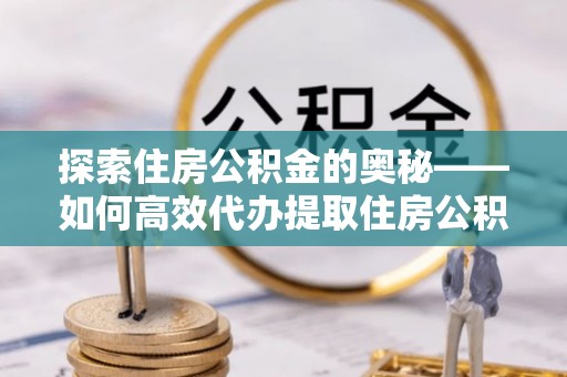 迁安市探索住房公积金的奥秘——如何高效代办提取住房公积金