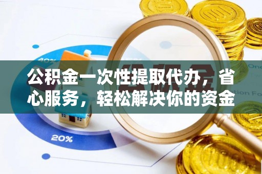 迁安市公积金一次性提取代办，省心服务，轻松解决你的资金需求