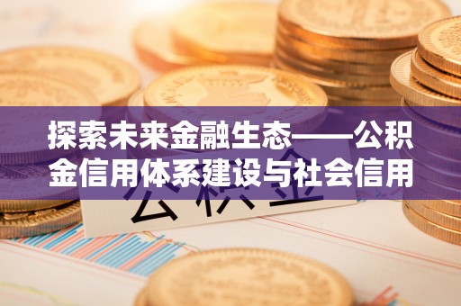 迁安市探索未来金融生态——公积金信用体系建设与社会信用体系的深度融合