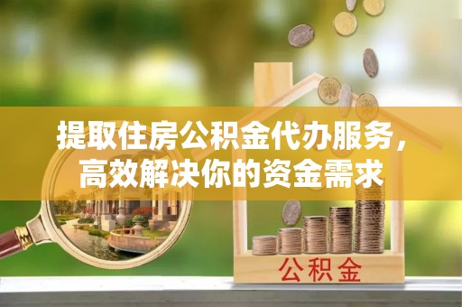 迁安市提取住房公积金代办服务，高效解决你的资金需求