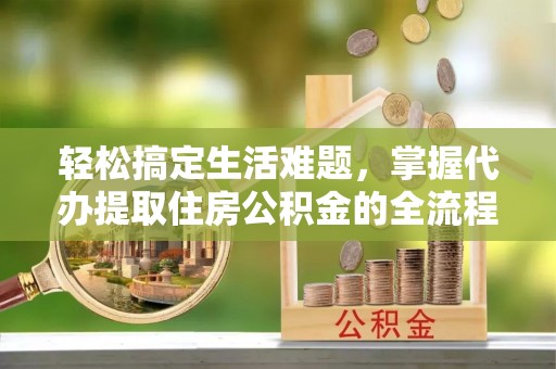 迁安市轻松搞定生活难题，掌握代办提取住房公积金的全流程