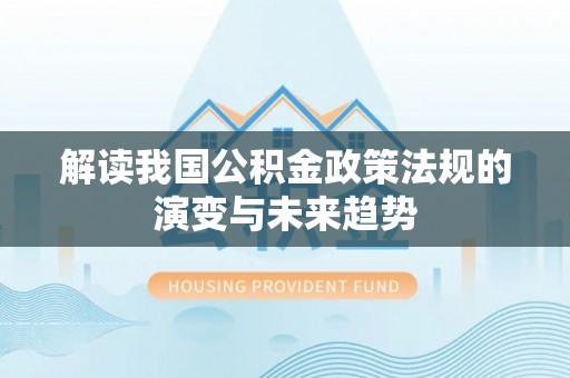 迁安市解读我国公积金政策法规的演变与未来趋势