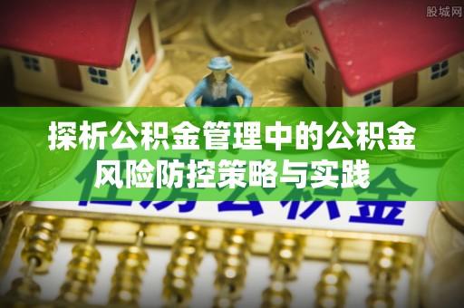 迁安市探析公积金管理中的公积金风险防控策略与实践