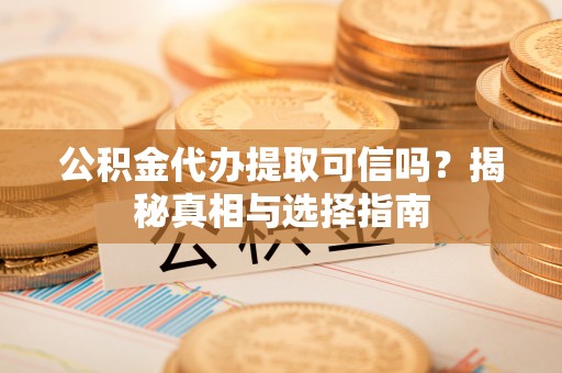 迁安市公积金代办提取可信吗？揭秘真相与选择指南