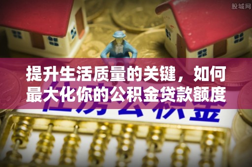 迁安市提升生活质量的关键，如何最大化你的公积金贷款额度