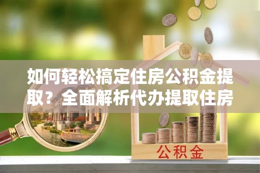 迁安市如何轻松搞定住房公积金提取？全面解析代办提取住房公积金流程