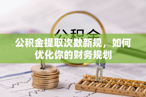 迁安市公积金提取次数新规，如何优化你的财务规划