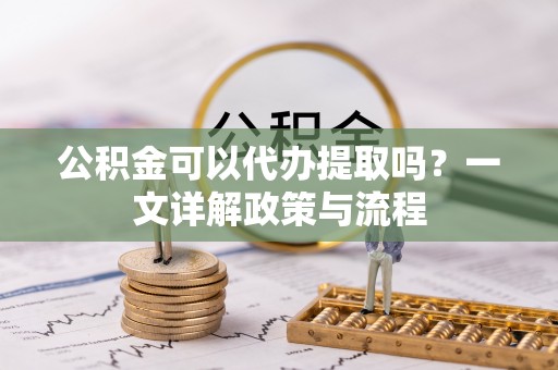 迁安市公积金可以代办提取吗？一文详解政策与流程