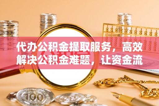 迁安市代办公积金提取服务，高效解决公积金难题，让资金流动更自由