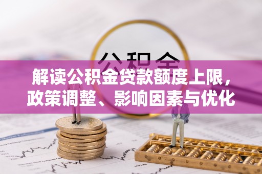 迁安市解读公积金贷款额度上限，政策调整、影响因素与优化策略