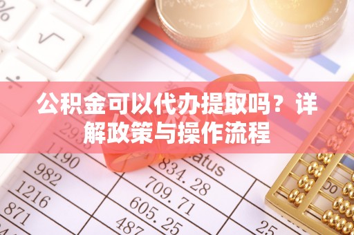 迁安市公积金可以代办提取吗？详解政策与操作流程