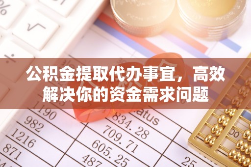迁安市公积金提取代办事宜，高效解决你的资金需求问题