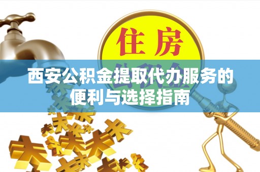 迁安市西安公积金提取代办服务的便利与选择指南