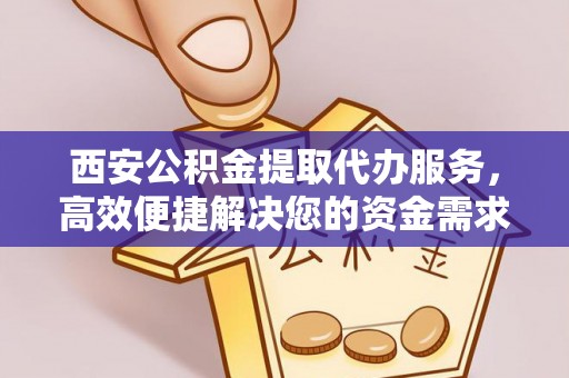 迁安市西安公积金提取代办服务，高效便捷解决您的资金需求