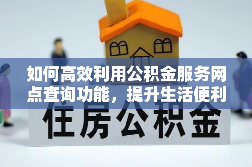 迁安市如何高效利用公积金服务网点查询功能，提升生活便利性