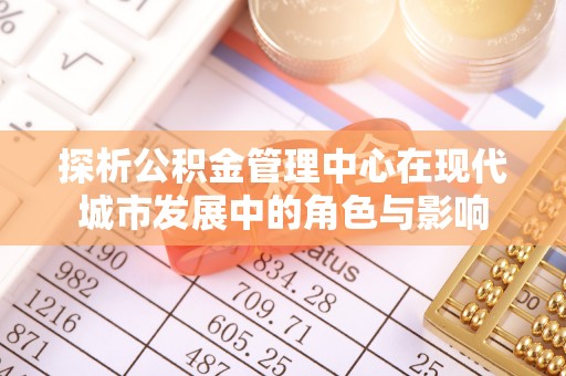 迁安市探析公积金管理中心在现代城市发展中的角色与影响