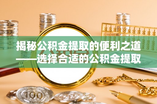 迁安市揭秘公积金提取的便利之道——选择合适的公积金提取代办公司是关键