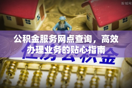 迁安市公积金服务网点查询，高效办理业务的贴心指南