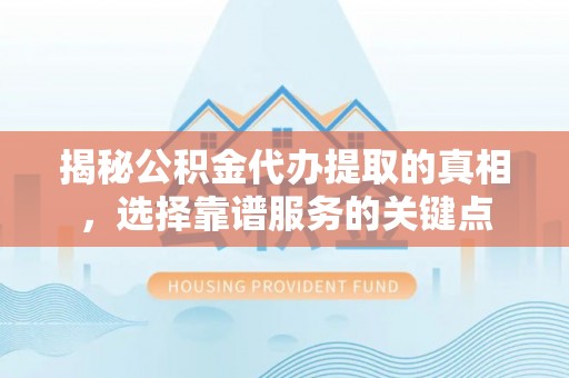 迁安市揭秘公积金代办提取的真相，选择靠谱服务的关键点