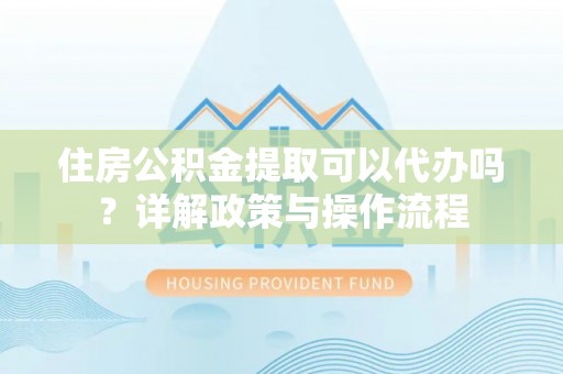 迁安市住房公积金提取可以代办吗？详解政策与操作流程