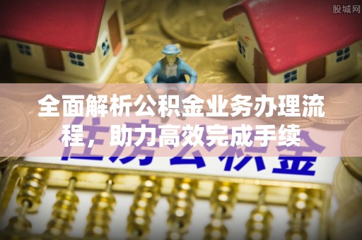 迁安市全面解析公积金业务办理流程，助力高效完成手续