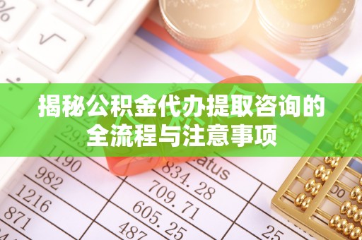 迁安市揭秘公积金代办提取咨询的全流程与注意事项