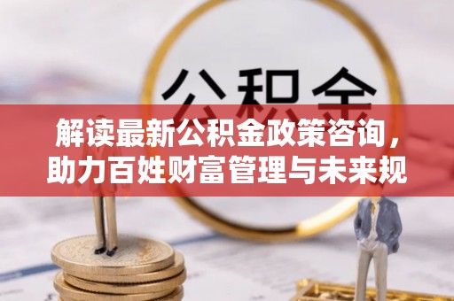 迁安市解读最新公积金政策咨询，助力百姓财富管理与未来规划