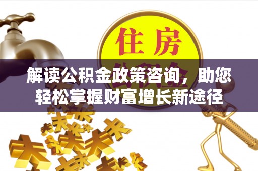 迁安市解读公积金政策咨询，助您轻松掌握财富增长新途径