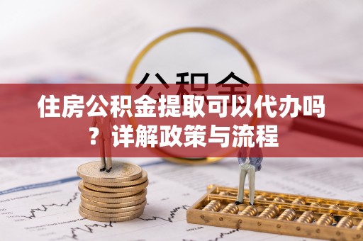 迁安市住房公积金提取可以代办吗？详解政策与流程