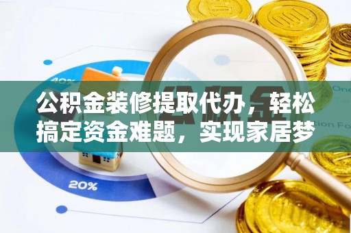 迁安市公积金装修提取代办，轻松搞定资金难题，实现家居梦想