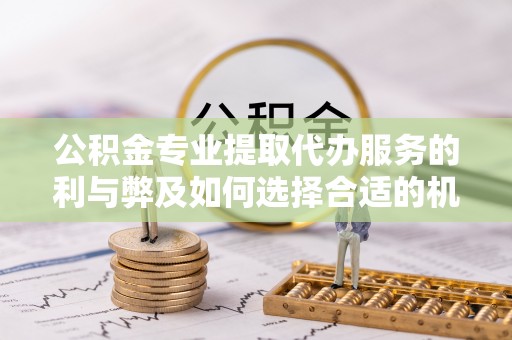 迁安市公积金专业提取代办服务的利与弊及如何选择合适的机构