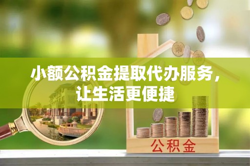 迁安市小额公积金提取代办服务，让生活更便捷