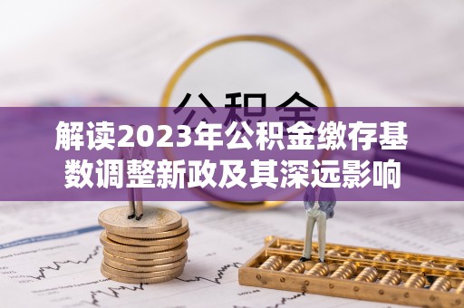 迁安市解读2023年公积金缴存基数调整新政及其深远影响