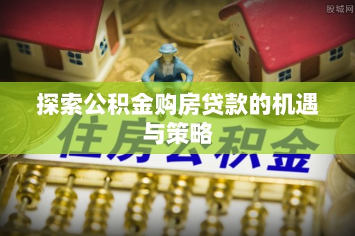 迁安市探索公积金购房贷款的机遇与策略