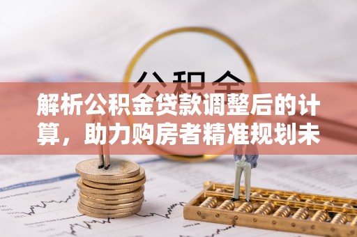 迁安市解析公积金贷款调整后的计算，助力购房者精准规划未来