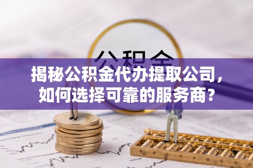 迁安市揭秘公积金代办提取公司，如何选择可靠的服务商？