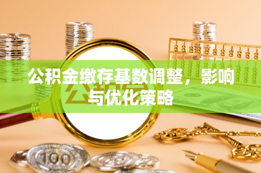 迁安市公积金缴存基数调整，影响与优化策略