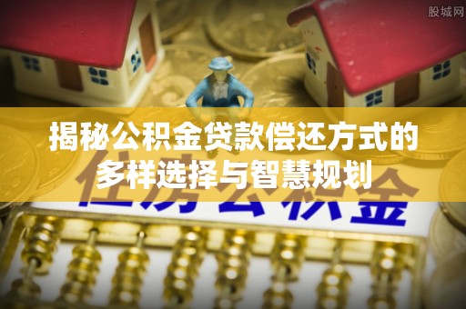 迁安市揭秘公积金贷款偿还方式的多样选择与智慧规划