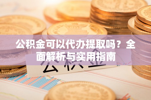 迁安市公积金可以代办提取吗？全面解析与实用指南
