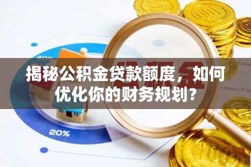 迁安市揭秘公积金贷款额度，如何优化你的财务规划？