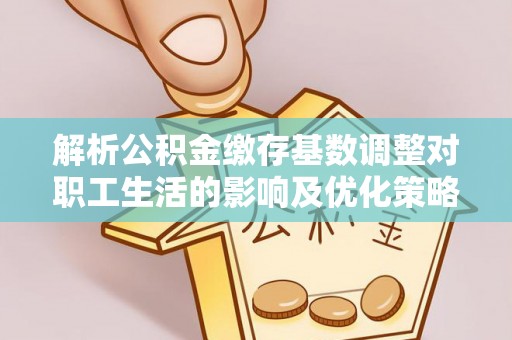 迁安市解析公积金缴存基数调整对职工生活的影响及优化策略