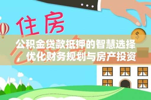 迁安市公积金贷款抵押的智慧选择，优化财务规划与房产投资