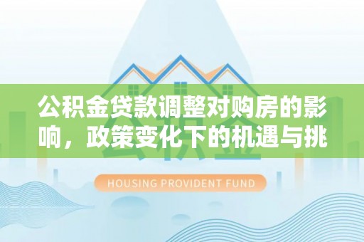 迁安市公积金贷款调整对购房的影响，政策变化下的机遇与挑战