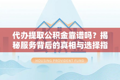 迁安市代办提取公积金靠谱吗？揭秘服务背后的真相与选择指南