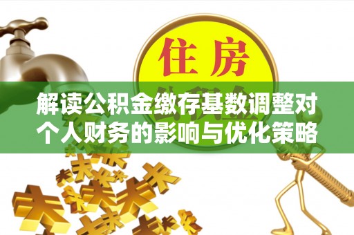迁安市解读公积金缴存基数调整对个人财务的影响与优化策略