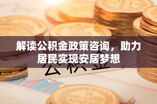 迁安市解读公积金政策咨询，助力居民实现安居梦想