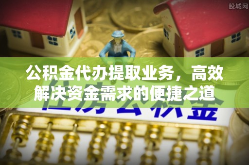 迁安市公积金代办提取业务，高效解决资金需求的便捷之道