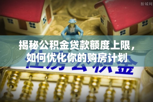 迁安市揭秘公积金贷款额度上限，如何优化你的购房计划