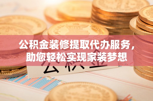 迁安市公积金装修提取代办服务，助您轻松实现家装梦想