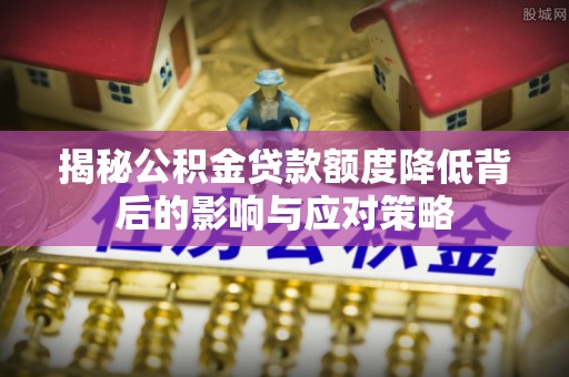 迁安市揭秘公积金贷款额度降低背后的影响与应对策略